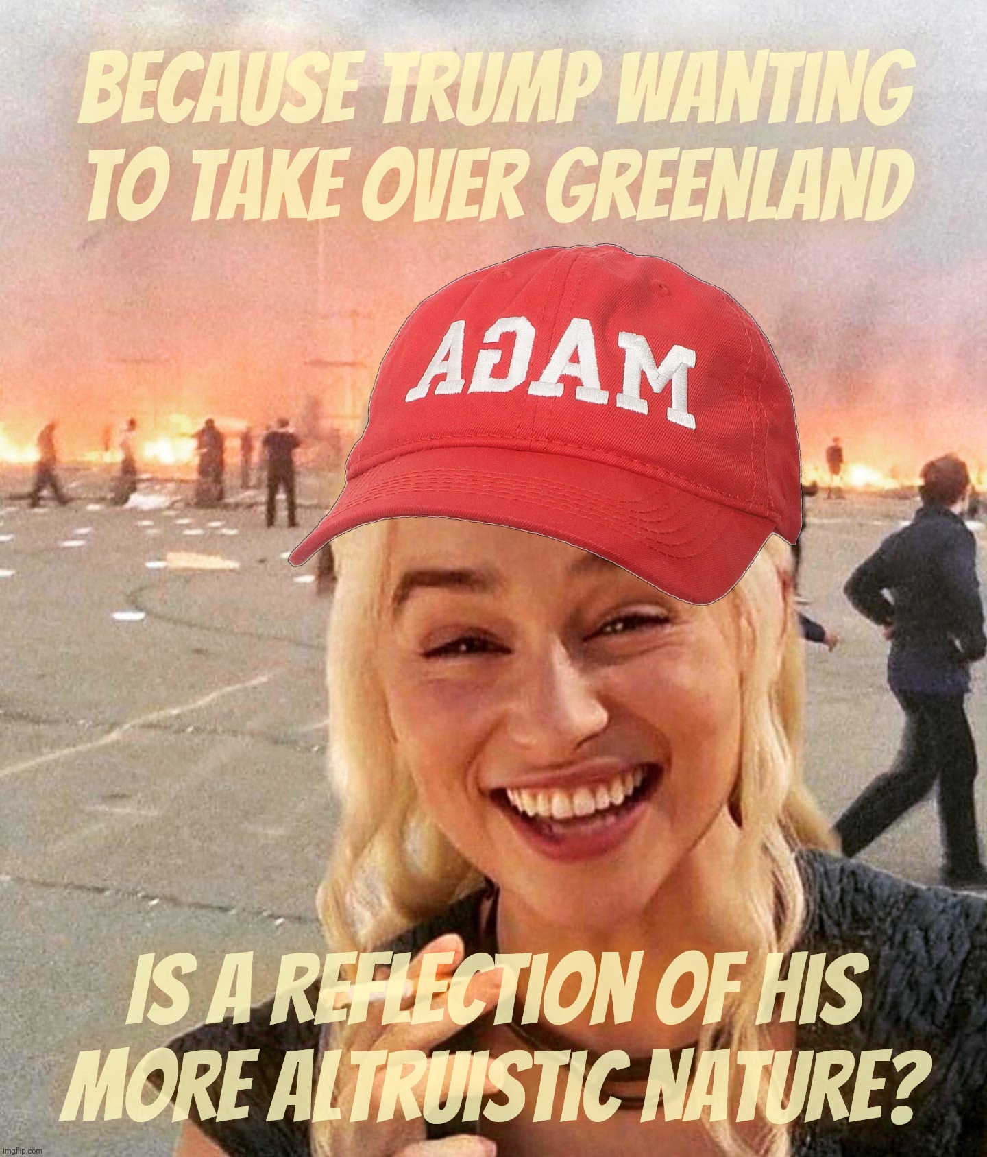 Trump wants to take Greenland out of the goodness of his kind heart | Because Trump wanting to take over Greenland; Is a reflection of his
more altruistic nature? | image tagged in disaster smoker girl maga edition,trump wants greenland,greenland,trump,so altruistic,we are blessed | made w/ Imgflip meme maker