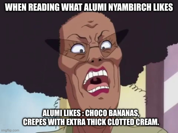 baachan | WHEN READING WHAT ALUMI NYAMBIRCH LIKES; ALUMI LIKES : CHOCO BANANAS, CREPES WITH EXTRA THICK CLOTTED CREAM. | image tagged in baachan | made w/ Imgflip meme maker