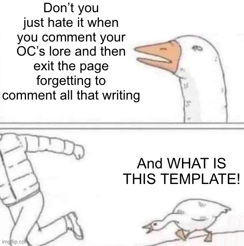 lol. Goose temp. (I’m lonely without fren ],:    ) | Don’t you just hate it when you comment your OC’s lore and then exit the page forgetting to comment all that writing; And WHAT IS THIS TEMPLATE! | image tagged in goose chase | made w/ Imgflip meme maker