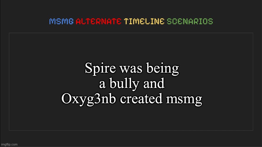 MSMG: Alternate Timeline Scenarios | Spire was being a bully and Oxyg3nb created msmg | image tagged in msmg alternate timeline scenarios | made w/ Imgflip meme maker