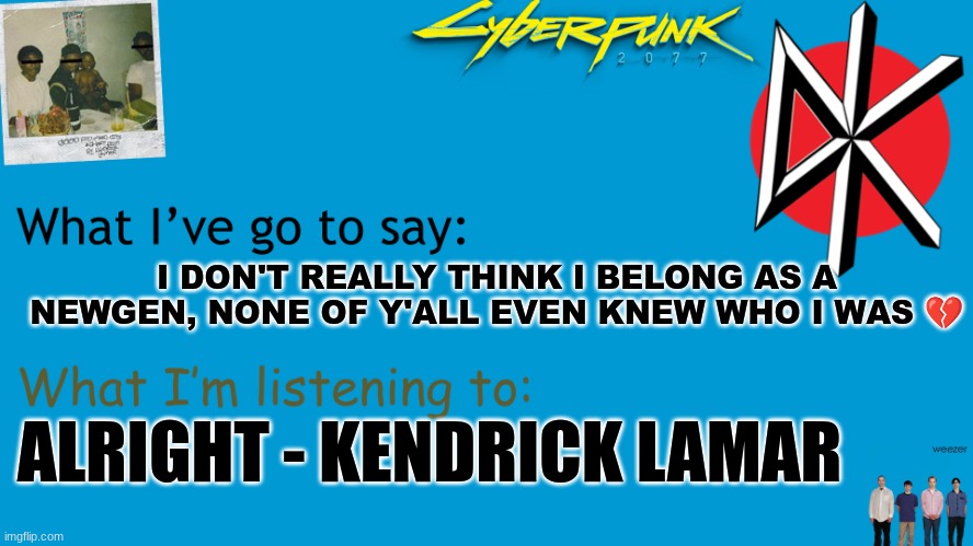 I Am Now Xhed announcement | I DON'T REALLY THINK I BELONG AS A NEWGEN, NONE OF Y'ALL EVEN KNEW WHO I WAS 💔; ALRIGHT - KENDRICK LAMAR | image tagged in i am now xhed announcement | made w/ Imgflip meme maker