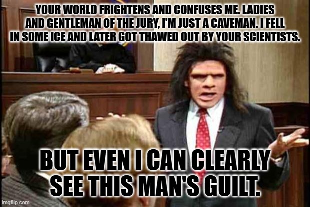 Unfrozen Caveman Lawyer | YOUR WORLD FRIGHTENS AND CONFUSES ME. LADIES AND GENTLEMAN OF THE JURY, I'M JUST A CAVEMAN. I FELL IN SOME ICE AND LATER GOT THAWED OUT BY Y | image tagged in unfrozen caveman lawyer | made w/ Imgflip meme maker