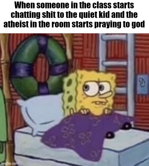 Concerned SpongeBob | When someone in the class starts chatting shit to the quiet kid and the atheist in the room starts praying to god | image tagged in concerned spongebob | made w/ Imgflip meme maker