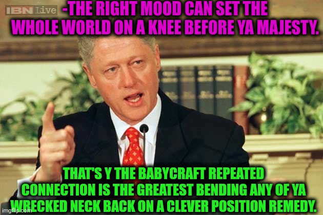 -Make it smooth, pal. | -THE RIGHT MOOD CAN SET THE WHOLE WORLD ON A KNEE BEFORE YA MAJESTY. THAT'S Y THE BABYCRAFT REPEATED CONNECTION IS THE GREATEST BENDING ANY OF YA WRECKED NECK BACK ON A CLEVER POSITION REMEDY. | image tagged in bill clinton - sexual relations,crazy girlfriend,the cure,current mood,taking a knee,wholesome 100 | made w/ Imgflip meme maker