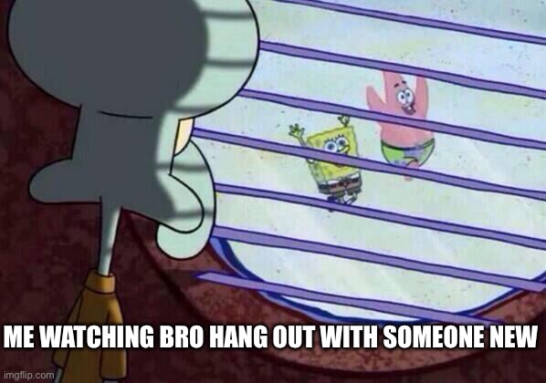 Squidward window | ME WATCHING BRO HANG OUT WITH SOMEONE NEW | image tagged in squidward window | made w/ Imgflip meme maker