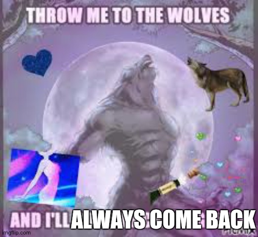 ALWAYS COME BACK | made w/ Imgflip meme maker