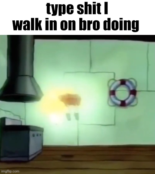 Ascending Spongebob | type shit I walk in on bro doing | image tagged in ascending spongebob | made w/ Imgflip meme maker