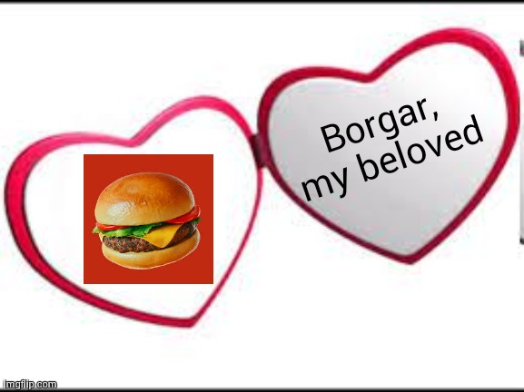 My beloved | Borgar, my beloved | image tagged in my beloved | made w/ Imgflip meme maker