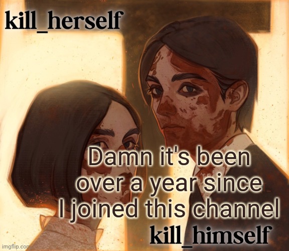 kill_herself and kill_himself shared temp | Damn it's been over a year since I joined this channel | image tagged in kill_herself and kill_himself shared temp | made w/ Imgflip meme maker