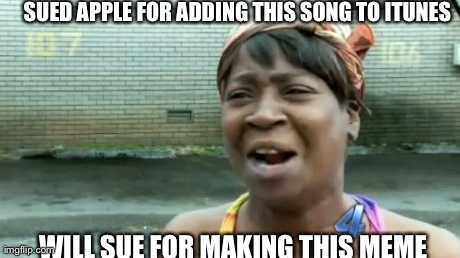 Ain't Nobody Got Time For That Meme | SUED APPLE FOR ADDING THIS SONG TO ITUNES WILL SUE FOR MAKING THIS MEME | image tagged in memes,aint nobody got time for that | made w/ Imgflip meme maker