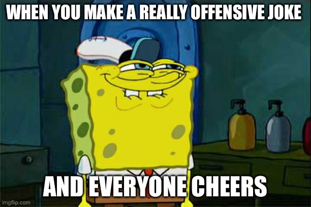 Don't You Squidward | WHEN YOU MAKE A REALLY OFFENSIVE JOKE; AND EVERYONE CHEERS | image tagged in memes,don't you squidward | made w/ Imgflip meme maker