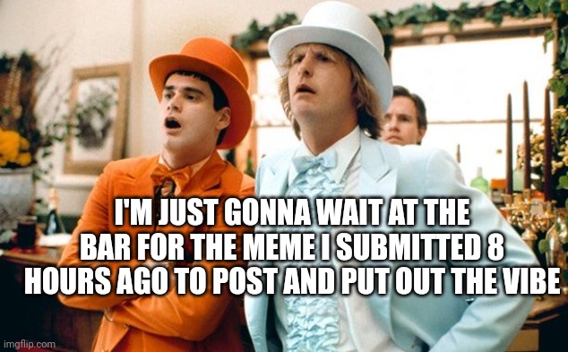 Dumb and dumber tux | I'M JUST GONNA WAIT AT THE BAR FOR THE MEME I SUBMITTED 8 HOURS AGO TO POST AND PUT OUT THE VIBE | image tagged in dumb and dumber tux | made w/ Imgflip meme maker