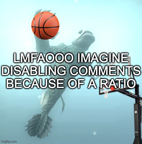 sea monster ballin' | LMFAOOO IMAGINE DISABLING COMMENTS BECAUSE OF A RATIO | image tagged in sea monster ballin' | made w/ Imgflip meme maker