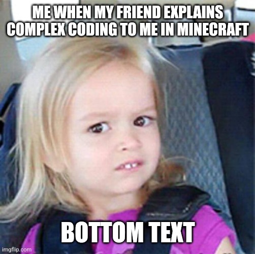 Confused Little Girl | ME WHEN MY FRIEND EXPLAINS COMPLEX CODING TO ME IN MINECRAFT; BOTTOM TEXT | image tagged in confused little girl | made w/ Imgflip meme maker