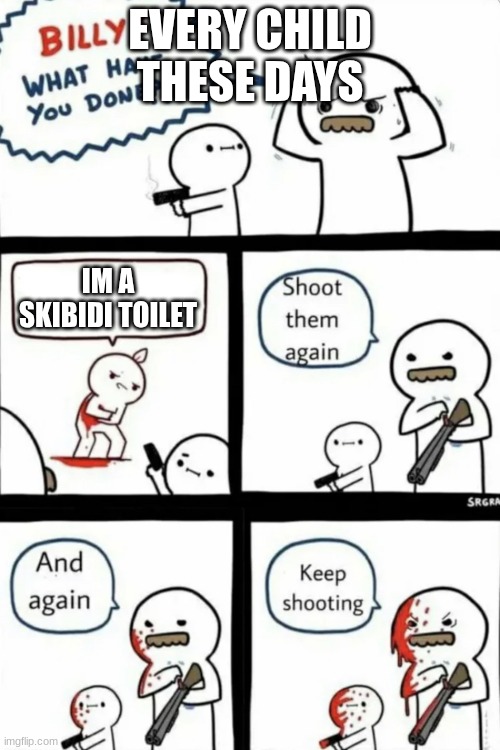 Every gen z child | EVERY CHILD THESE DAYS; IM A SKIBIDI TOILET | image tagged in billy what have you done | made w/ Imgflip meme maker