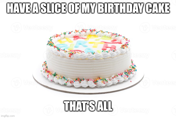 HAVE A SLICE OF MY BIRTHDAY CAKE; THAT'S ALL | image tagged in yes | made w/ Imgflip meme maker