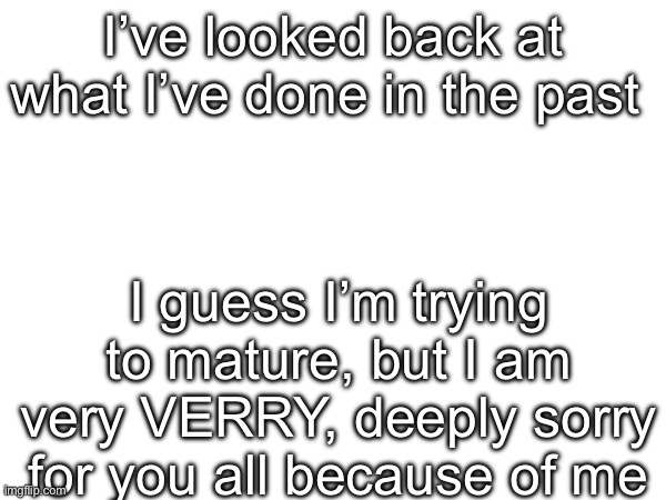 And I’d like someone, to tell skull I miss him and I want to keep him as my friend. ? (I’m depressed) | I’ve looked back at what I’ve done in the past; I guess I’m trying to mature, but I am very VERRY, deeply sorry for you all because of me | made w/ Imgflip meme maker
