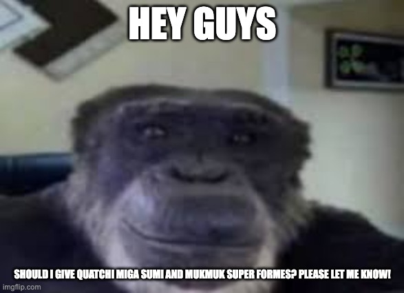 thoughts? | HEY GUYS; SHOULD I GIVE QUATCHI MIGA SUMI AND MUKMUK SUPER FORMES? PLEASE LET ME KNOW! | image tagged in quatchi,miga,sumi,mukmuk,fanlore,smg4 | made w/ Imgflip meme maker