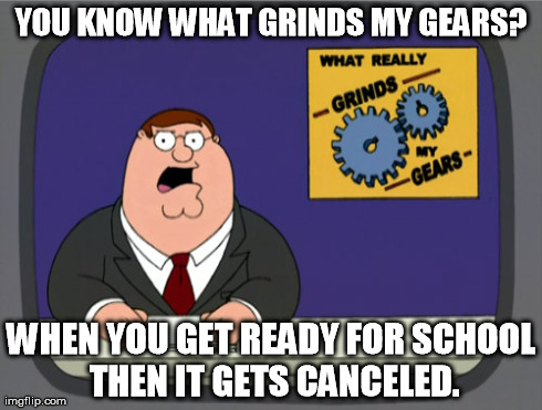 Peter Griffin News | YOU KNOW WHAT GRINDS MY GEARS? WHEN YOU GET READY FOR SCHOOL THEN IT GETS CANCELED. | image tagged in memes,peter griffin news | made w/ Imgflip meme maker