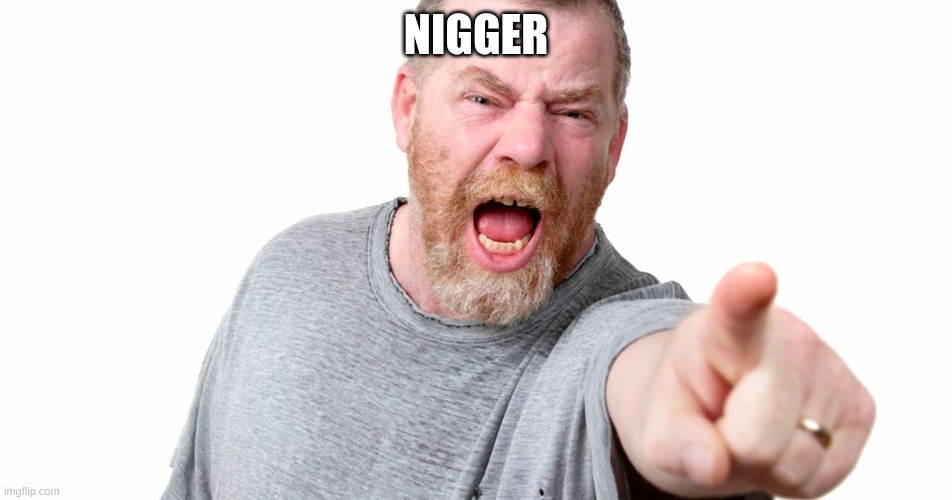 angry man shouting and pointing | NIGGER | image tagged in angry man shouting and pointing | made w/ Imgflip meme maker