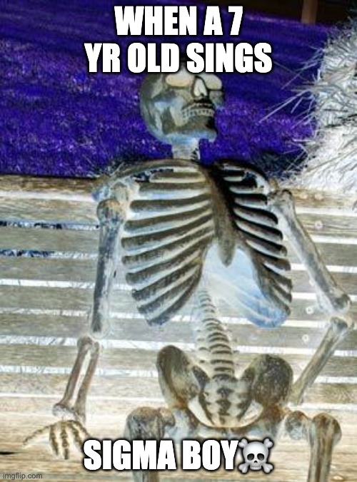 sigma boy | WHEN A 7 YR OLD SINGS; SIGMA BOY☠️ | image tagged in memes,waiting skeleton | made w/ Imgflip meme maker