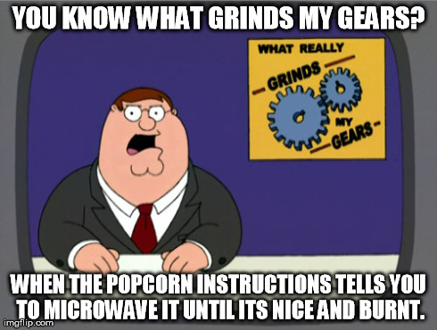 Peter Griffin News Meme | YOU KNOW WHAT GRINDS MY GEARS? WHEN THE POPCORN INSTRUCTIONS TELLS YOU TO MICROWAVE IT UNTIL ITS NICE AND BURNT. | image tagged in memes,peter griffin news | made w/ Imgflip meme maker