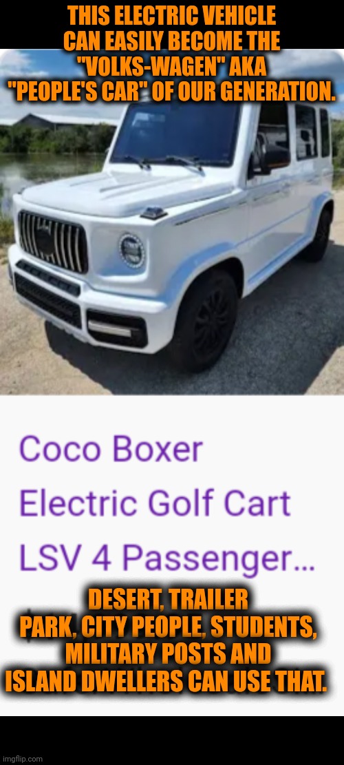 Funny | THIS ELECTRIC VEHICLE CAN EASILY BECOME THE "VOLKS-WAGEN" AKA "PEOPLE'S CAR" OF OUR GENERATION. DESERT, TRAILER PARK, CITY PEOPLE, STUDENTS, MILITARY POSTS AND ISLAND DWELLERS CAN USE THAT. | image tagged in funny,energy,car,electric,politics,save the earth | made w/ Imgflip meme maker