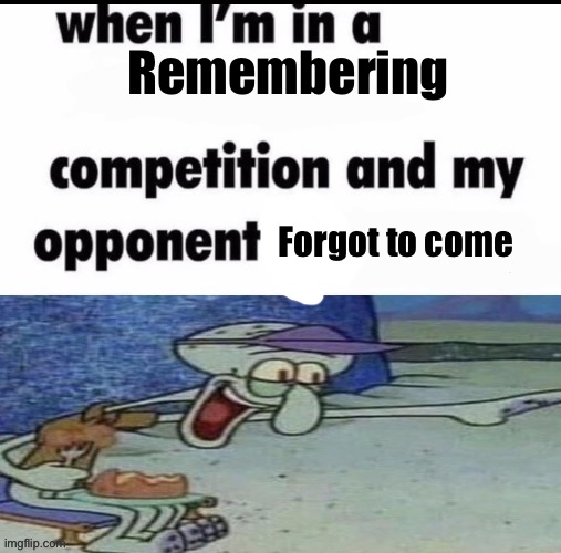 Me when I’m in an X but my opponent is Y | Remembering; Forgot to come | image tagged in me when i m in an x but my opponent is y | made w/ Imgflip meme maker