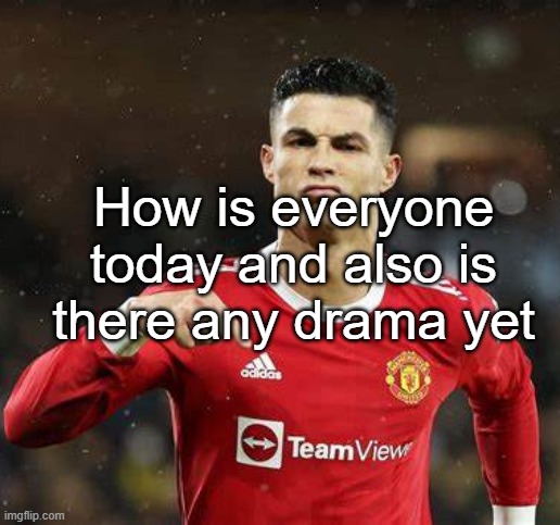 Ronaldo | How is everyone today and also is there any drama yet | image tagged in ronaldo | made w/ Imgflip meme maker