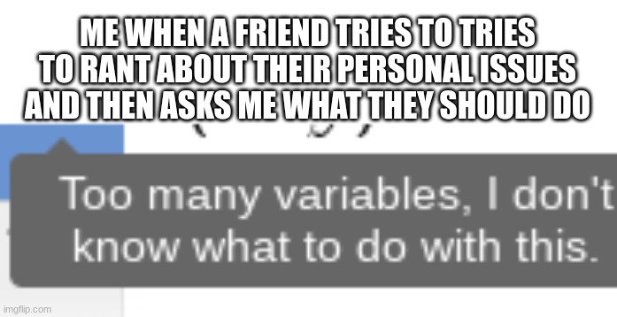 If you know me irl and you see this (yk who you are) then this doesn't apply to you | ME WHEN A FRIEND TRIES TO TRIES TO RANT ABOUT THEIR PERSONAL ISSUES AND THEN ASKS ME WHAT THEY SHOULD DO | image tagged in too many variables i don't know what to do with this | made w/ Imgflip meme maker