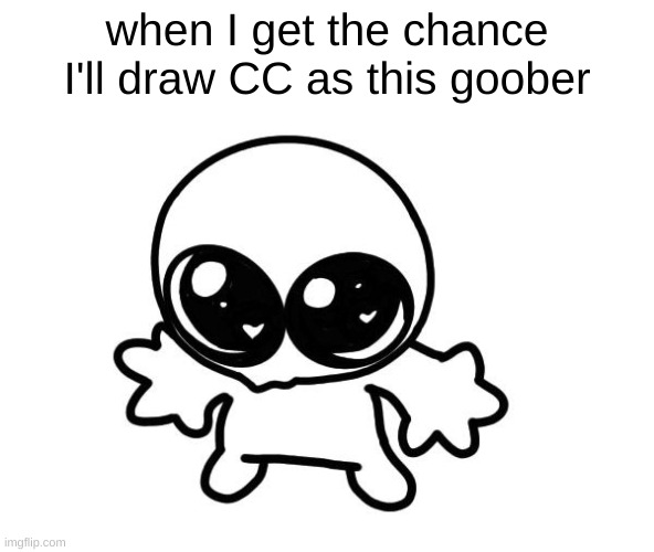 I just thought it'd be cute also it will be in color so I can reveal smth y'all might not have realized about CC | when I get the chance I'll draw CC as this goober | made w/ Imgflip meme maker