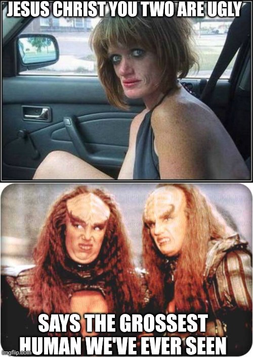 JESUS CHRIST YOU TWO ARE UGLY; SAYS THE GROSSEST HUMAN WE'VE EVER SEEN | image tagged in ugly meth heroin addict prostitute hoe in car,klingon females | made w/ Imgflip meme maker