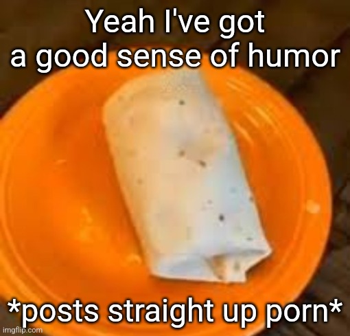 JimmyHere Burrito | Yeah I've got a good sense of humor; *posts straight up porn* | image tagged in jimmyhere burrito | made w/ Imgflip meme maker