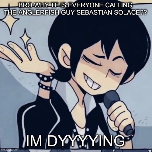 Tophamhatkyo just sayin | BRO WHY TF IS EVERYONE CALLING THE ANGLERFISH GUY SEBASTIAN SOLACE?? IM DYYYYING | image tagged in tophamhatkyo just sayin | made w/ Imgflip meme maker