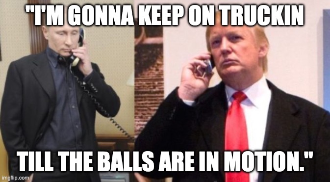 Trump Putin phone call | "I'M GONNA KEEP ON TRUCKIN; TILL THE BALLS ARE IN MOTION." | image tagged in trump putin phone call | made w/ Imgflip meme maker