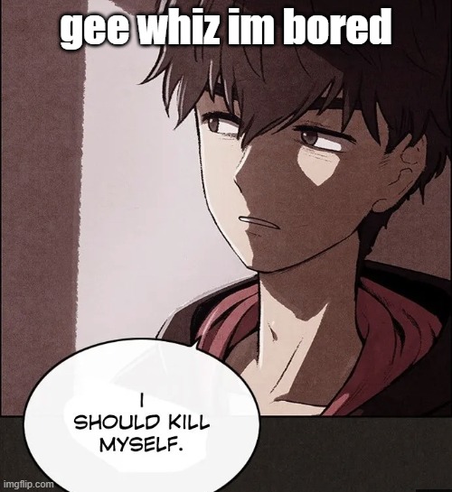 I should kill myself | gee whiz im bored | image tagged in i should kill myself | made w/ Imgflip meme maker