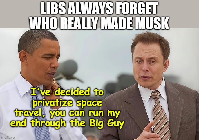 LIBS ALWAYS FORGET WHO REALLY MADE MUSK I've decided to privatize space travel, you can run my end through the Big Guy | made w/ Imgflip meme maker