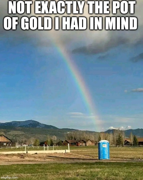 Not Exactly The Pot Of Gold I Had In Mind | NOT EXACTLY THE POT OF GOLD I HAD IN MIND | image tagged in chris joines | made w/ Imgflip meme maker