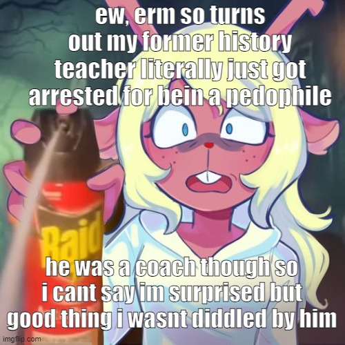 this is where trust issues come from, looks like 2025 gonna be just as wild | ew, erm so turns out my former history teacher literally just got arrested for bein a pedophile; he was a coach though so i cant say im surprised but good thing i wasnt diddled by him | image tagged in get away | made w/ Imgflip meme maker