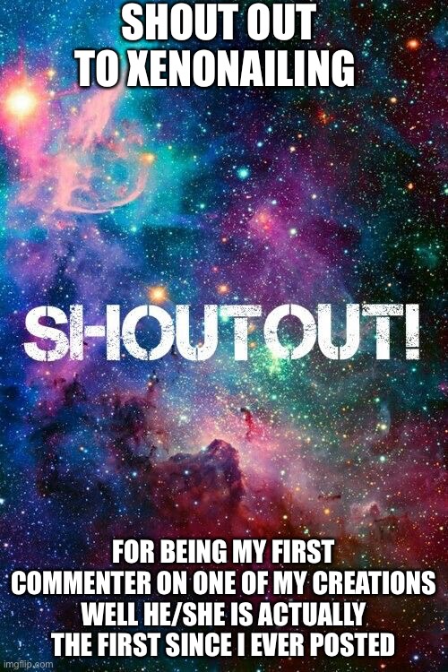 shoutout | SHOUT OUT TO XENONAILING; FOR BEING MY FIRST COMMENTER ON ONE OF MY CREATIONS WELL HE/SHE IS ACTUALLY THE FIRST SINCE I EVER POSTED | image tagged in shoutout | made w/ Imgflip meme maker