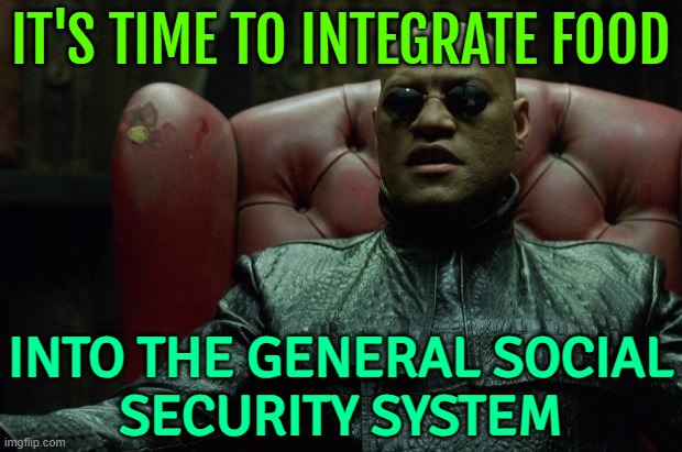 It's Time To Integrate Food Into The General Social Security System | IT'S TIME TO INTEGRATE FOOD; INTO THE GENERAL SOCIAL
SECURITY SYSTEM | image tagged in matrix morpheus,food memes,food,political meme,social security,inequality | made w/ Imgflip meme maker