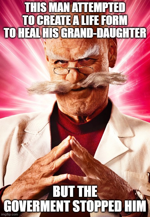 gerlald robotnik 2 | THIS MAN ATTEMPTED TO CREATE A LIFE FORM TO HEAL HIS GRAND-DAUGHTER; BUT THE GOVERMENT STOPPED HIM | image tagged in sonic the hedgehog | made w/ Imgflip meme maker