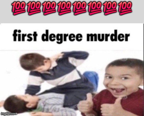 first degree murder | 💯💯💯💯💯💯💯💯 | image tagged in first degree murder | made w/ Imgflip meme maker