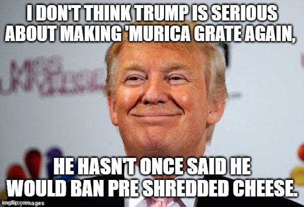 Donald trump approves | I DON'T THINK TRUMP IS SERIOUS ABOUT MAKING 'MURICA GRATE AGAIN, HE HASN'T ONCE SAID HE WOULD BAN PRE SHREDDED CHEESE. | image tagged in donald trump approves | made w/ Imgflip meme maker