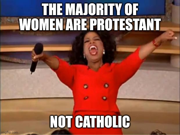 Women | THE MAJORITY OF WOMEN ARE PROTESTANT; NOT CATHOLIC | image tagged in memes,oprah you get a | made w/ Imgflip meme maker