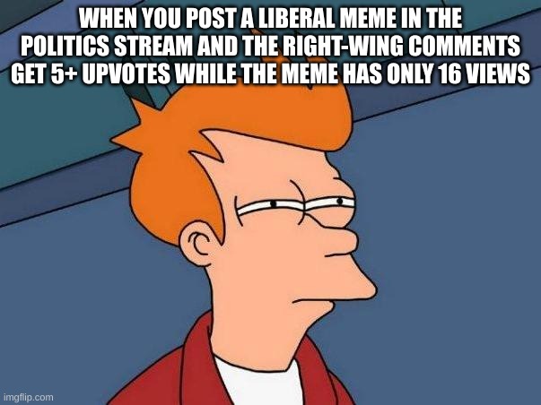 Suspicious | WHEN YOU POST A LIBERAL MEME IN THE POLITICS STREAM AND THE RIGHT-WING COMMENTS GET 5+ UPVOTES WHILE THE MEME HAS ONLY 16 VIEWS | image tagged in skeptical fry,conservatives,right wing,upvotes,alt accounts | made w/ Imgflip meme maker