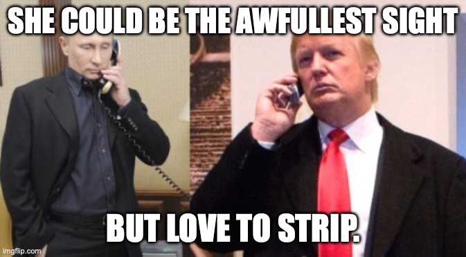 Trump Putin phone call | SHE COULD BE THE AWFULLEST SIGHT; BUT LOVE TO STRIP. | image tagged in trump putin phone call | made w/ Imgflip meme maker