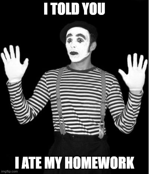 mime | I TOLD YOU; I ATE MY HOMEWORK | image tagged in mime | made w/ Imgflip meme maker