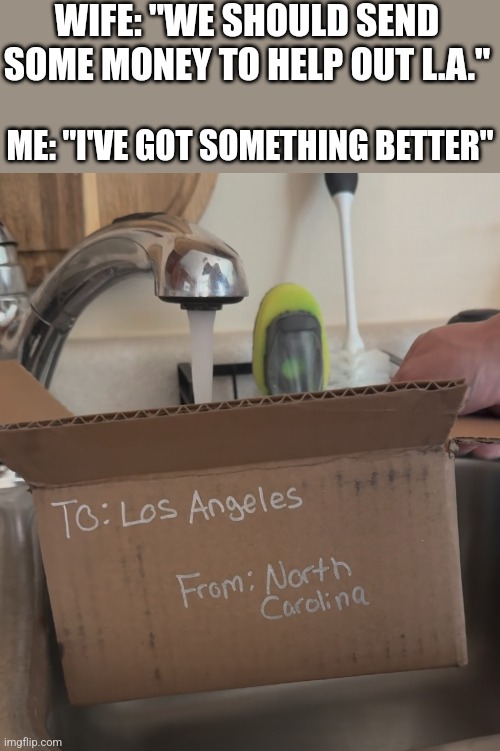 SHARE SOME OF THAT N.C. HURRICANE WATER | WIFE: "WE SHOULD SEND SOME MONEY TO HELP OUT L.A."; ME: "I'VE GOT SOMETHING BETTER" | image tagged in los angeles,california fires,dark humor,hurricane | made w/ Imgflip meme maker