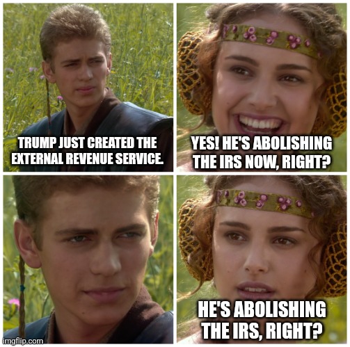 I’m going to change the world. For the better right? Star Wars. | TRUMP JUST CREATED THE EXTERNAL REVENUE SERVICE. YES! HE'S ABOLISHING THE IRS NOW, RIGHT? HE'S ABOLISHING THE IRS, RIGHT? | image tagged in i m going to change the world for the better right star wars | made w/ Imgflip meme maker